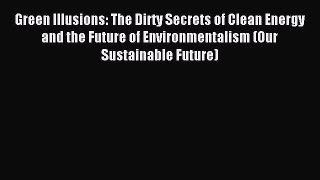 Read Green Illusions: The Dirty Secrets of Clean Energy and the Future of Environmentalism