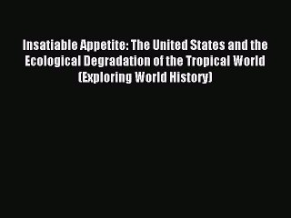 Read Insatiable Appetite: The United States and the Ecological Degradation of the Tropical