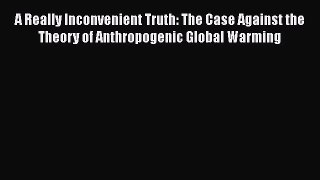 Download A Really Inconvenient Truth: The Case Against the Theory of Anthropogenic Global Warming