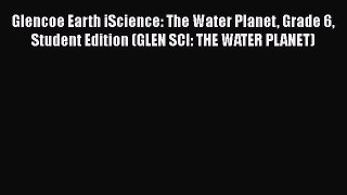 Read Glencoe Earth iScience: The Water Planet Grade 6 Student Edition (GLEN SCI: THE WATER