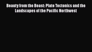Read Beauty from the Beast: Plate Tectonics and the Landscapes of the Pacific Northwest Ebook
