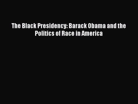 Read The Black Presidency: Barack Obama and the Politics of Race in America PDF Free