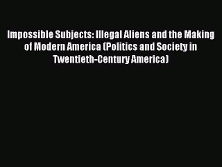 Read Impossible Subjects: Illegal Aliens and the Making of Modern America (Politics and Society