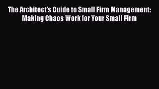 [PDF Download] The Architect's Guide to Small Firm Management: Making Chaos Work for Your Small