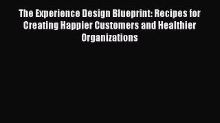 The Experience Design Blueprint: Recipes for Creating Happier Customers and Healthier Organizations