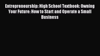 Entrepreneurship: High School Textbook: Owning Your Future: How to Start and Operate a Small