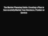 The Market Planning Guide: Creating a Plan to Successfully Market Your Business Product or