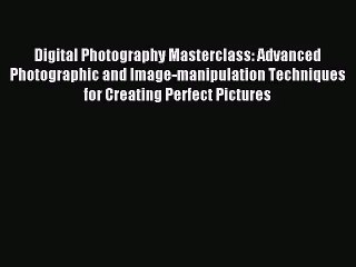 [PDF Download] Digital Photography Masterclass: Advanced Photographic and Image-manipulation