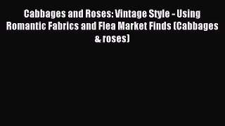 [PDF Download] Cabbages and Roses: Vintage Style - Using Romantic Fabrics and Flea Market Finds