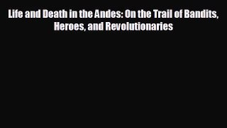 Life and Death in the Andes: On the Trail of Bandits Heroes and Revolutionaries [PDF] Full