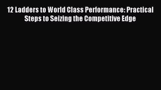 12 Ladders to World Class Performance: Practical Steps to Seizing the Competitive Edge [Read]
