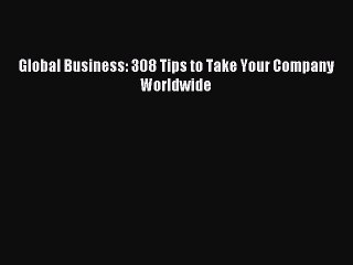 Global Business: 308 Tips to Take Your Company Worldwide [Read] Online