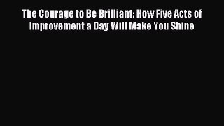 The Courage to Be Brilliant: How Five Acts of Improvement a Day Will Make You Shine [Download]
