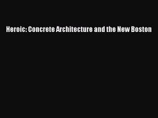 [PDF Download] Heroic: Concrete Architecture and the New Boston [Read] Online