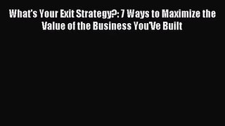 What's Your Exit Strategy?: 7 Ways to Maximize the Value of the Business You'Ve Built [Read]