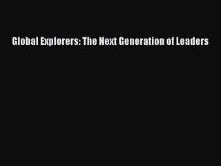 Global Explorers: The Next Generation of Leaders [Read] Online