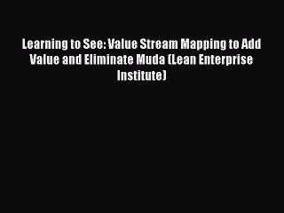 Learning to See: Value Stream Mapping to Add Value and Eliminate Muda (Lean Enterprise Institute)