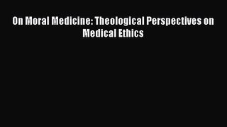 [PDF Download] On Moral Medicine: Theological Perspectives on Medical Ethics [Read] Online