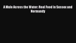 A Mule Across the Water: Real Food in Sussex and Normandy [PDF Download] A Mule Across the