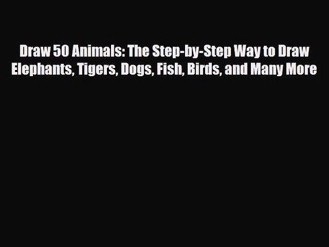 PDF Download Draw 50 Animals: The Step-by-Step Way to Draw Elephants Tigers Dogs Fish Birds