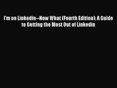 [PDF Download] I'm on Linkedin Now What (Fourth Edition): A Guide to Getting the Most Out