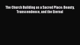 [PDF Download] The Church Building as a Sacred Place: Beauty Transcendence and the Eternal
