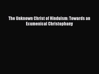 [PDF Download] The Unknown Christ of Hinduism: Towards an Ecumenical Christophany [Read] Full