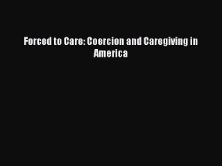 [PDF Download] Forced to Care: Coercion and Caregiving in America [Read] Full Ebook