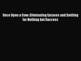 [PDF Download] Once Upon a Cow: Eliminating Excuses and Settling for Nothing but Success [Read]