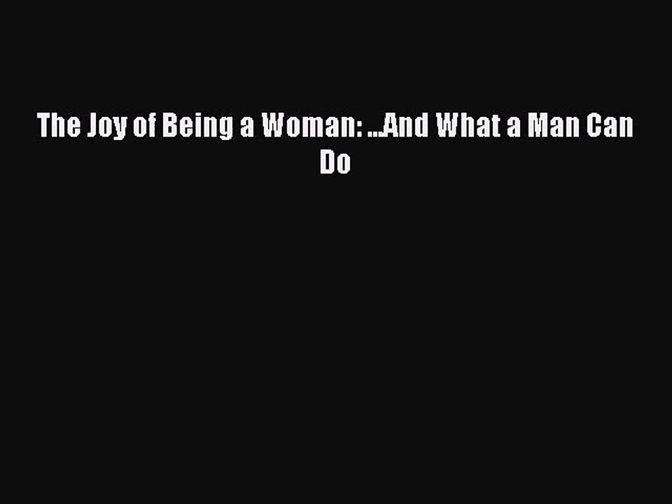[PDF Download] The Joy of Being a Woman: ...And What a Man Can Do [Read] Full Ebook