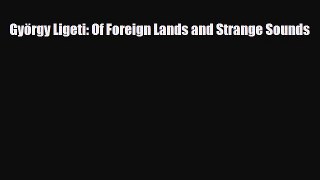 PDF Download György Ligeti: Of Foreign Lands and Strange Sounds Read Full Ebook