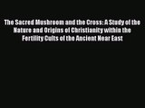 PDF Download The Sacred Mushroom and the Cross: A Study of the Nature and Origins of Christianity