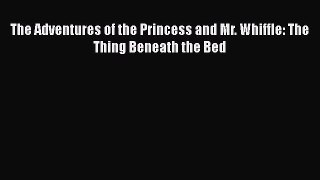 [PDF Download] The Adventures of the Princess and Mr. Whiffle: The Thing Beneath the Bed [PDF]