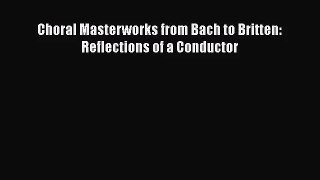 PDF Download Choral Masterworks from Bach to Britten: Reflections of a Conductor Download Online