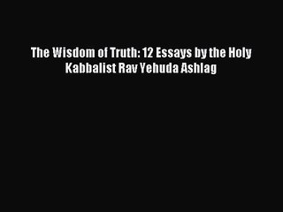[PDF Download] The Wisdom of Truth: 12 Essays by the Holy Kabbalist Rav Yehuda Ashlag [PDF]