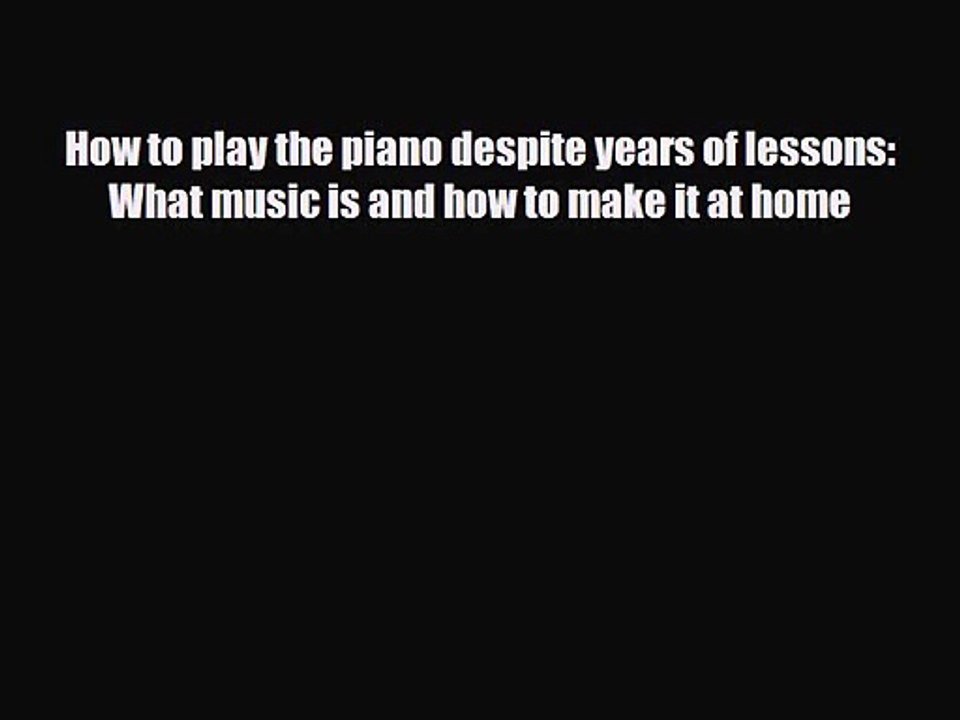 PDF Download How to play the piano despite years of lessons: What music is and how to make