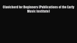 PDF Download Clavichord for Beginners (Publications of the Early Music Institute) Read Full