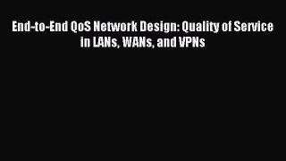 [PDF Download] End-to-End QoS Network Design: Quality of Service in LANs WANs and VPNs [Read]