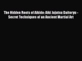 PDF Download The Hidden Roots of Aikido: Aiki Jujutsu Daitoryu - Secret Techniques of an Ancient