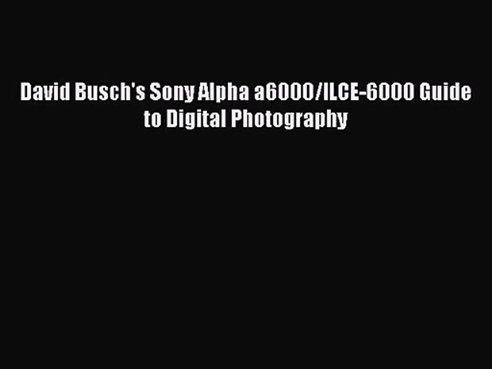 [PDF Download] David Busch's Sony Alpha a6000/ILCE-6000 Guide to Digital Photography [PDF]