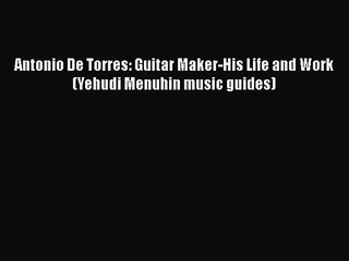PDF Download Antonio De Torres: Guitar Maker-His Life and Work (Yehudi Menuhin music guides)