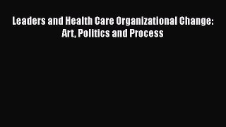 [PDF Download] Leaders and Health Care Organizational Change: Art Politics and Process [Read]