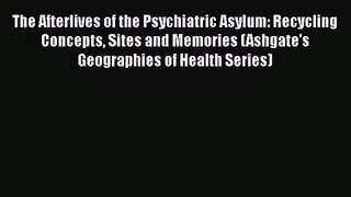 [PDF Download] The Afterlives of the Psychiatric Asylum: Recycling Concepts Sites and Memories