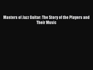 PDF Download Masters of Jazz Guitar: The Story of the Players and Their Music Read Full Ebook