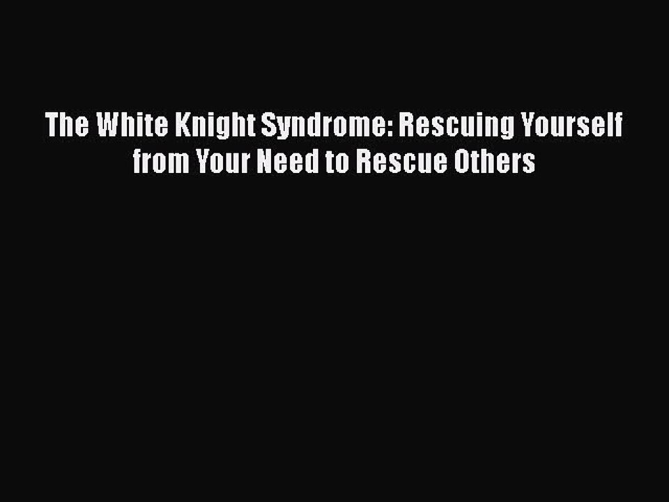 PDF Download The White Knight Syndrome Rescuing Yourself from Your