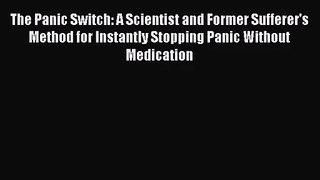The Panic Switch: A Scientist and Former Sufferer's Method for Instantly Stopping Panic Without