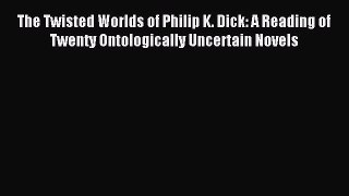 The Twisted Worlds of Philip K. Dick: A Reading of Twenty Ontologically Uncertain Novels [Download]