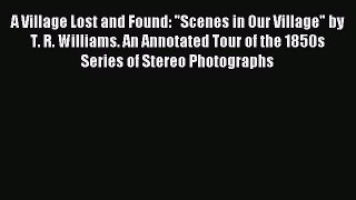 A Village Lost and Found: Scenes in Our Village by T. R. Williams. An Annotated Tour of the