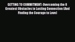 GETTING TO COMMITMENT: Overcoming the 8 Greatest Obstacles to Lasting Connection (And Finding