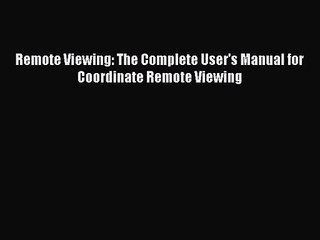 [PDF Download] Remote Viewing: The Complete User's Manual for Coordinate Remote Viewing [PDF]